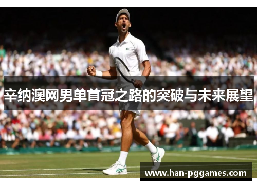 辛纳澳网男单首冠之路的突破与未来展望