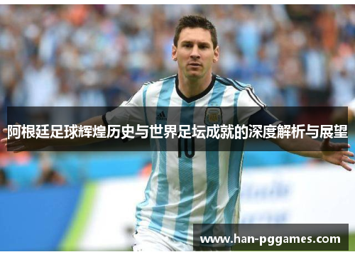 阿根廷足球辉煌历史与世界足坛成就的深度解析与展望