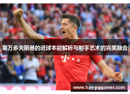 莱万多夫斯基的进球本能解析与射手艺术的完美融合