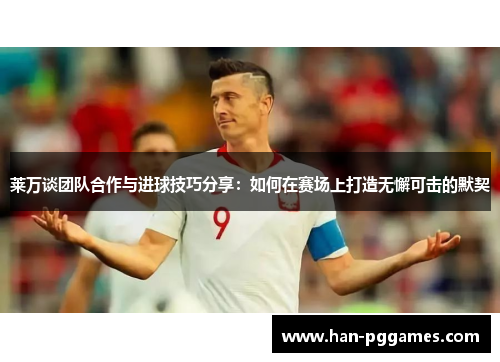 莱万谈团队合作与进球技巧分享：如何在赛场上打造无懈可击的默契