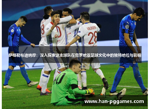 萨格勒布迪纳摩：深入探索这支球队在克罗地亚足球文化中的独特地位与影响