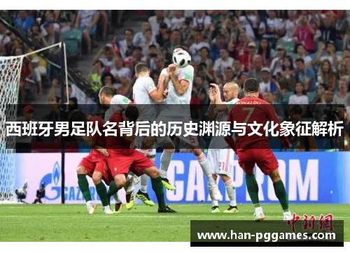 西班牙男足队名背后的历史渊源与文化象征解析