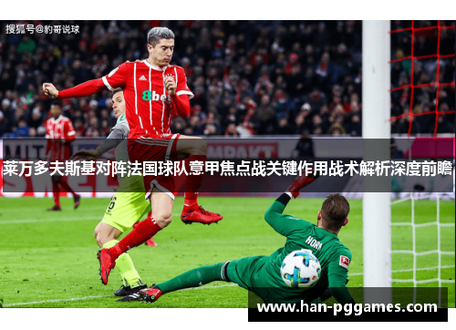 莱万多夫斯基对阵法国球队意甲焦点战关键作用战术解析深度前瞻