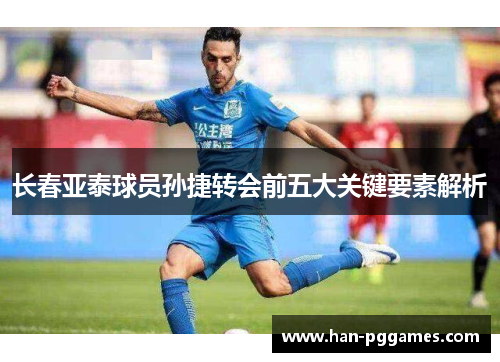 长春亚泰球员孙捷转会前五大关键要素解析