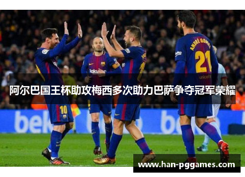阿尔巴国王杯助攻梅西多次助力巴萨争夺冠军荣耀