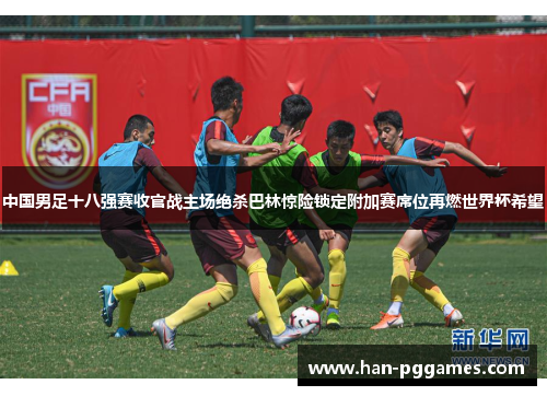 中国男足十八强赛收官战主场绝杀巴林惊险锁定附加赛席位再燃世界杯希望