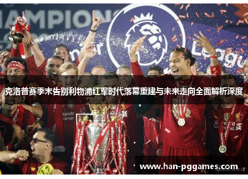 克洛普赛季末告别利物浦红军时代落幕重建与未来走向全面解析深度