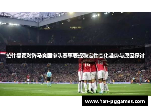 拉什福德对阵马竞国家队赛事表现稳定性变化趋势与原因探讨