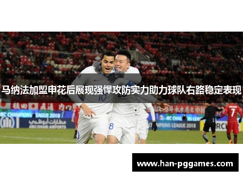 马纳法加盟申花后展现强悍攻防实力助力球队右路稳定表现