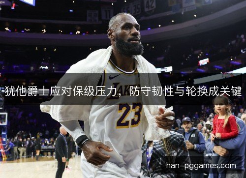 犹他爵士应对保级压力，防守韧性与轮换成关键